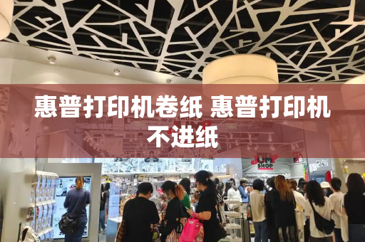 惠普打印机卷纸 惠普打印机不进纸-第1张图片-星选测评