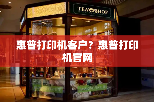 惠普打印机客户？惠普打印机官网-第1张图片-星选测评