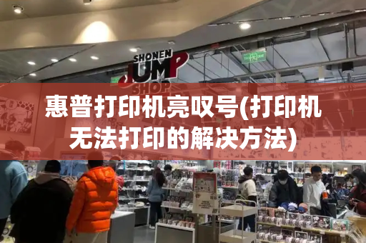 惠普打印机亮叹号(打印机无法打印的解决方法)