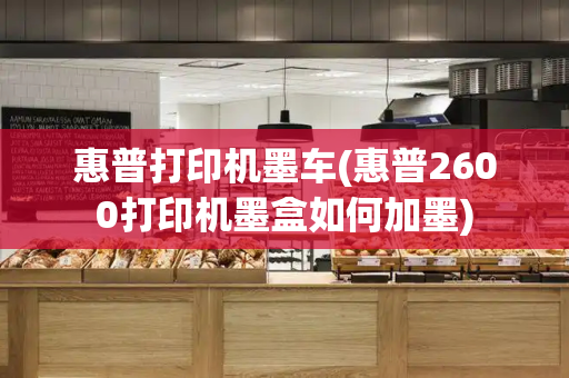 惠普打印机墨车(惠普2600打印机墨盒如何加墨)-第1张图片-星选测评