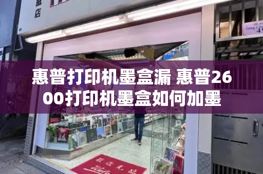 惠普打印机墨盒漏 惠普2600打印机墨盒如何加墨