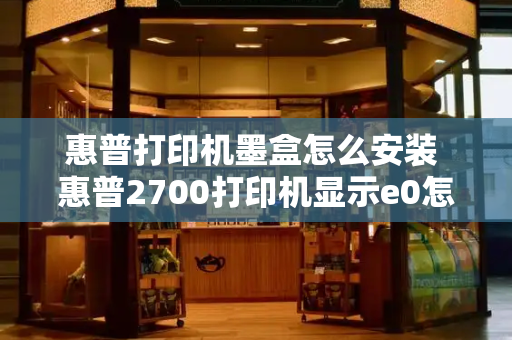 惠普打印机墨盒怎么安装 惠普2700打印机显示e0怎么解决-第1张图片-星选测评