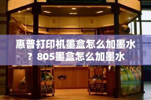 惠普打印机墨盒怎么加墨水？805墨盒怎么加墨水