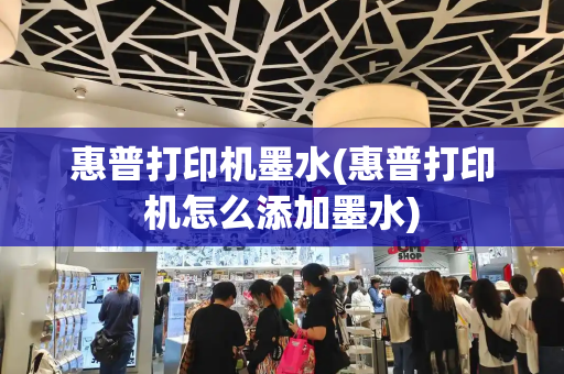 惠普打印机墨水(惠普打印机怎么添加墨水)