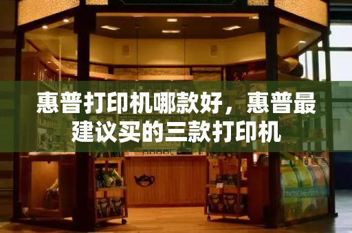 惠普打印机哪款好，惠普最建议买的三款打印机