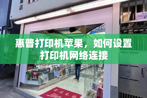 惠普打印机苹果，如何设置打印机网络连接-第1张图片-星选测评