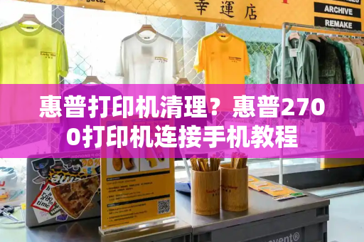 惠普打印机清理？惠普2700打印机连接手机教程