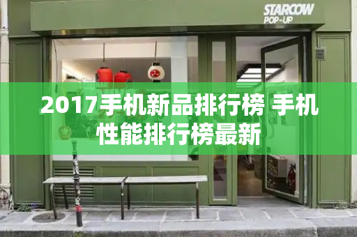 2017手机新品排行榜 手机性能排行榜最新