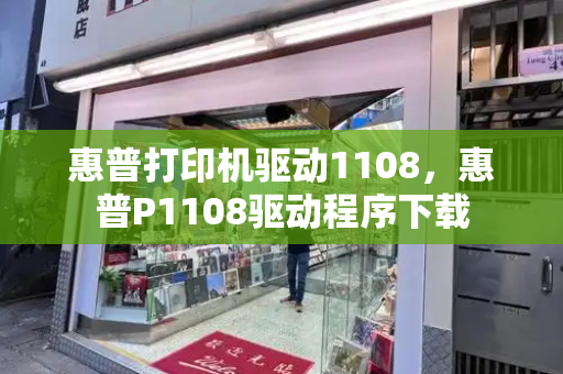 惠普打印机驱动1108，惠普P1108驱动程序下载-第1张图片-星选测评