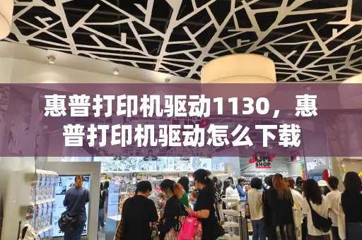 惠普打印机驱动1130，惠普打印机驱动怎么下载
