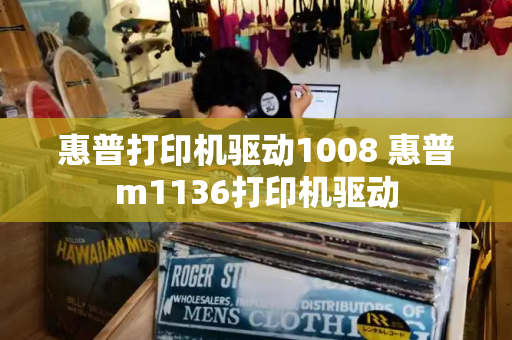 惠普打印机驱动1008 惠普m1136打印机驱动-第1张图片-星选测评