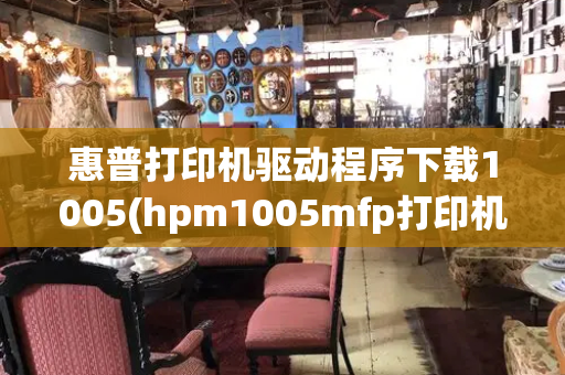 惠普打印机驱动程序下载1005(hpm1005mfp打印机驱动官方下载)-第1张图片-星选测评