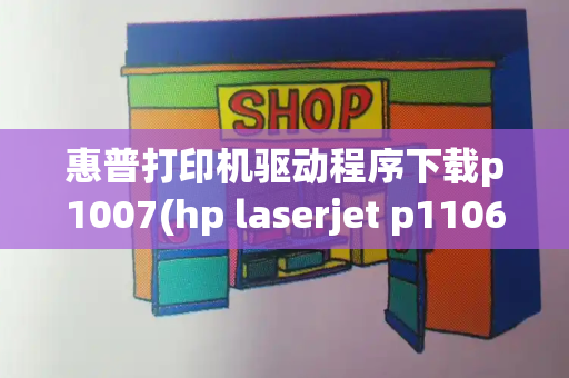 惠普打印机驱动程序下载p1007(hp laserjet p1106打印机驱动下载)-第1张图片-星选测评