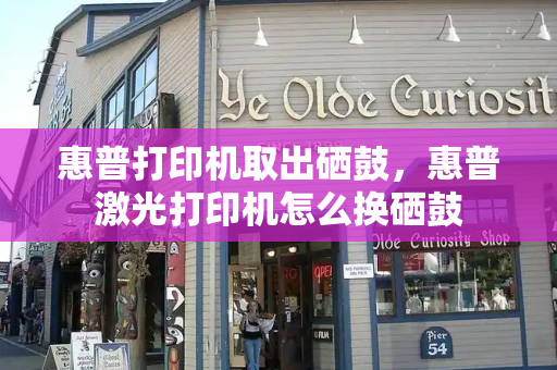 惠普打印机取出硒鼓，惠普激光打印机怎么换硒鼓