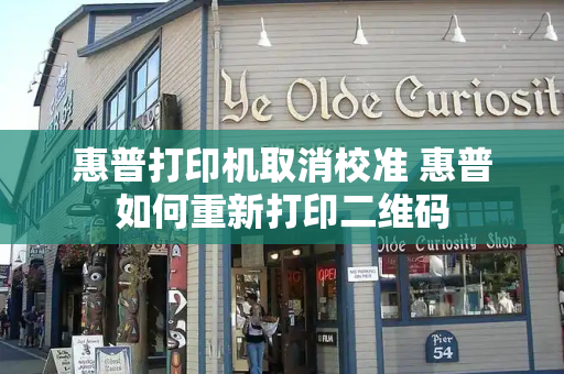 惠普打印机取消校准 惠普如何重新打印二维码
