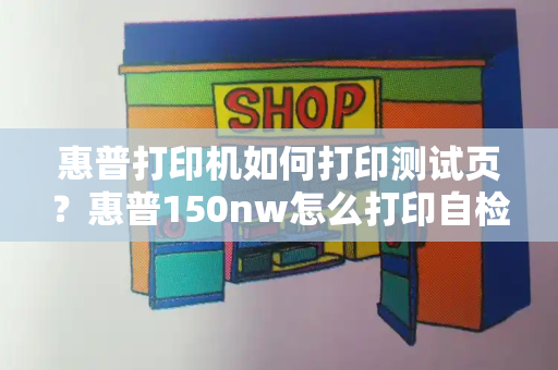 惠普打印机如何打印测试页？惠普150nw怎么打印自检页