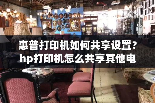 惠普打印机如何共享设置？hp打印机怎么共享其他电脑