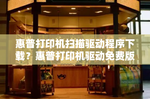 惠普打印机扫描驱动程序下载？惠普打印机驱动免费版-第1张图片-星选测评