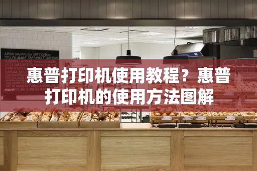 惠普打印机使用教程？惠普打印机的使用方法图解