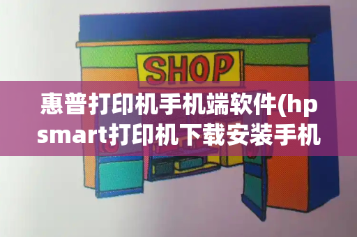 惠普打印机手机端软件(hpsmart打印机下载安装手机)