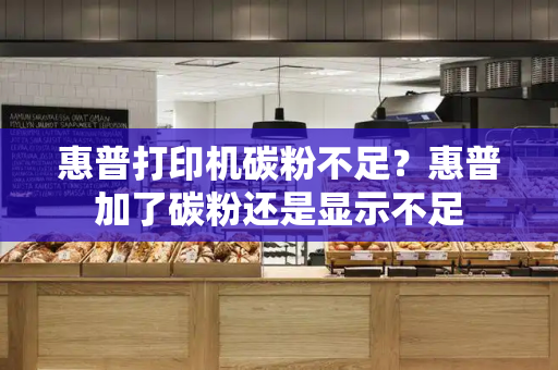 惠普打印机碳粉不足？惠普加了碳粉还是显示不足
