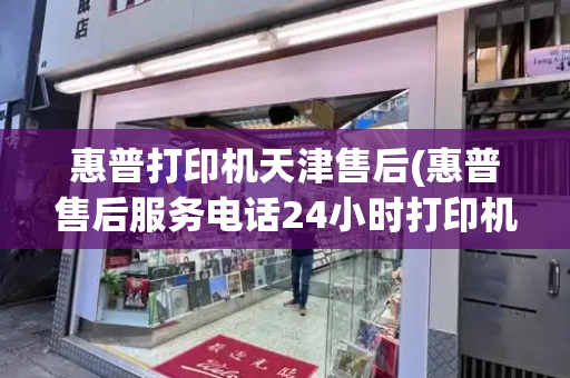 惠普打印机天津售后(惠普售后服务电话24小时打印机)