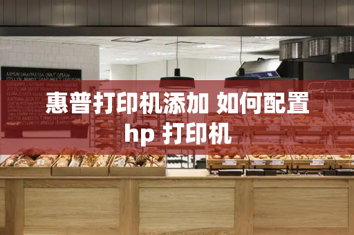 惠普打印机添加 如何配置hp 打印机