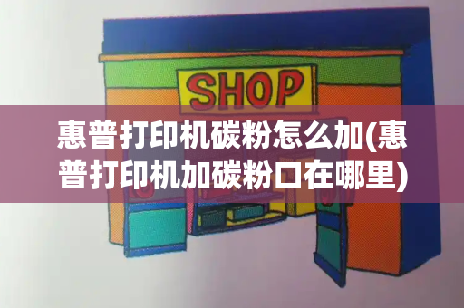 惠普打印机碳粉怎么加(惠普打印机加碳粉口在哪里)