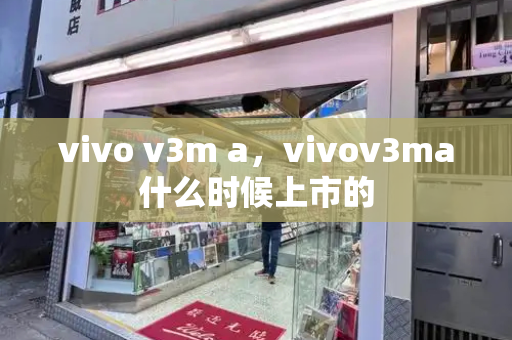 vivo v3m a，vivov3ma什么时候上市的