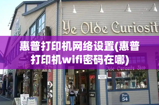 惠普打印机网络设置(惠普打印机wifi密码在哪)