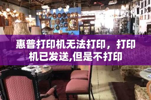惠普打印机无法打印，打印机已发送,但是不打印-第1张图片-星选测评