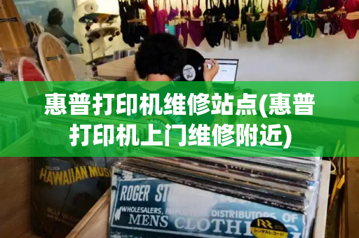 惠普打印机维修站点(惠普打印机上门维修附近)