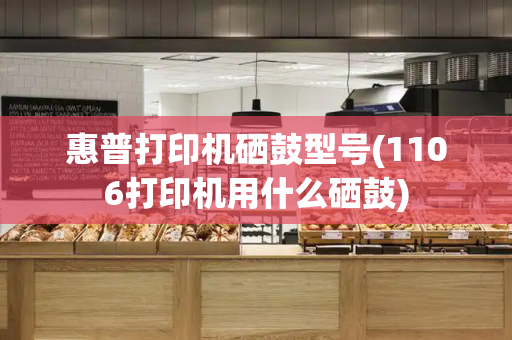 惠普打印机硒鼓型号(1106打印机用什么硒鼓)