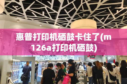 惠普打印机硒鼓卡住了(m126a打印机硒鼓)-第1张图片-星选测评