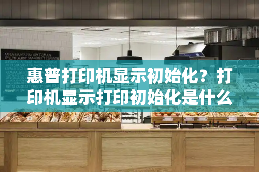 惠普打印机显示初始化？打印机显示打印初始化是什么原因