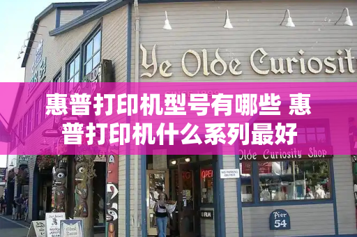 惠普打印机型号有哪些 惠普打印机什么系列最好