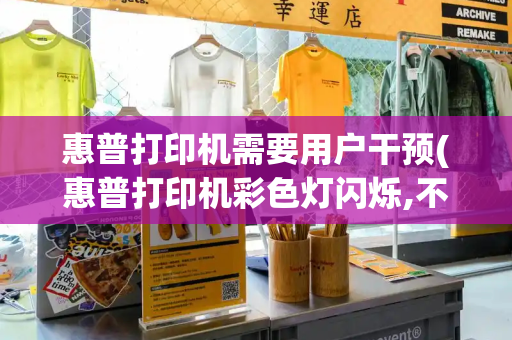 惠普打印机需要用户干预(惠普打印机彩色灯闪烁,不能打印)