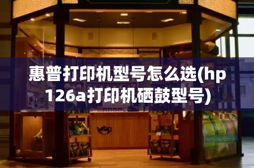 惠普打印机型号怎么选(hp126a打印机硒鼓型号)