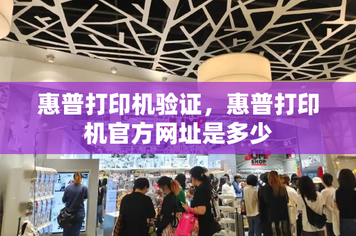 惠普打印机验证，惠普打印机官方网址是多少
