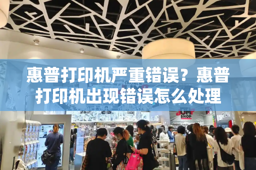 惠普打印机严重错误？惠普打印机出现错误怎么处理-第1张图片-星选测评