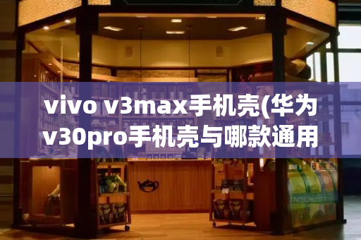 vivo v3max手机壳(华为v30pro手机壳与哪款通用)-第1张图片-星选测评