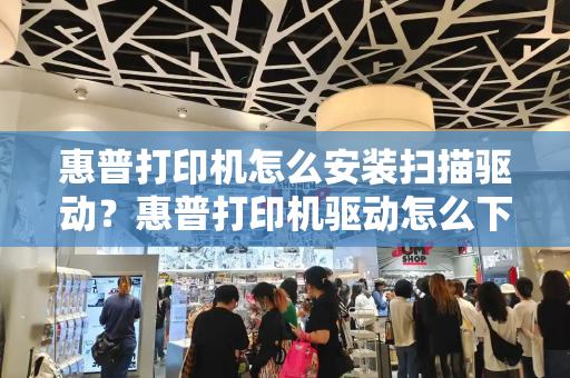 惠普打印机怎么安装扫描驱动？惠普打印机驱动怎么下载