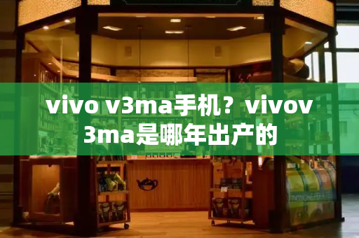 vivo v3ma手机？vivov3ma是哪年出产的