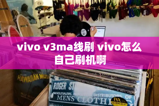 vivo v3ma线刷 vivo怎么自己刷机啊-第1张图片-星选测评