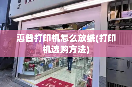 惠普打印机怎么放纸(打印机选购方法)-第1张图片-星选测评