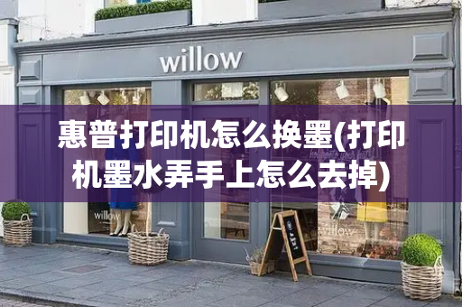 惠普打印机怎么换墨(打印机墨水弄手上怎么去掉)