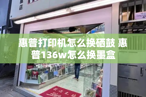 惠普打印机怎么换硒鼓 惠普136w怎么换墨盒-第1张图片-星选测评