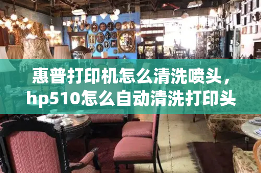 惠普打印机怎么清洗喷头，hp510怎么自动清洗打印头-第1张图片-星选测评