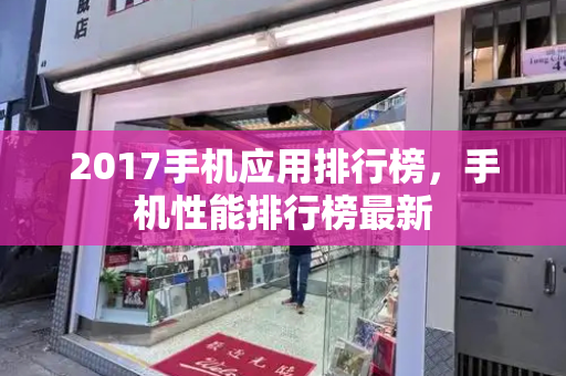 2017手机应用排行榜，手机性能排行榜最新