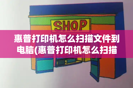 惠普打印机怎么扫描文件到电脑(惠普打印机怎么扫描纸质文件)